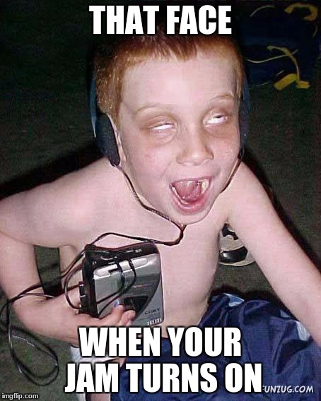 funny face kid | THAT FACE; WHEN YOUR JAM TURNS ON | image tagged in funny face kid | made w/ Imgflip meme maker