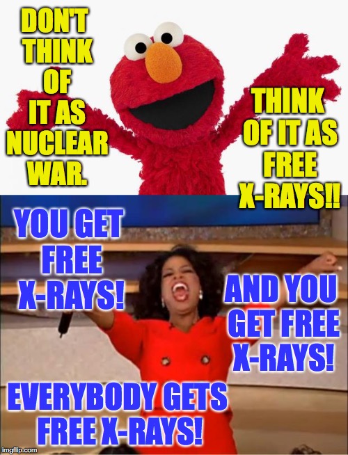 On a side note, is Oprah 'jacking Elmo's style, or wut? | DON'T THINK OF IT AS NUCLEAR WAR. THINK OF IT AS FREE X-RAYS!! YOU GET FREE X-RAYS! AND YOU GET FREE X-RAYS! EVERYBODY GETS FREE X-RAYS! | image tagged in memes,elmo,oprah you get a,nuclear war | made w/ Imgflip meme maker