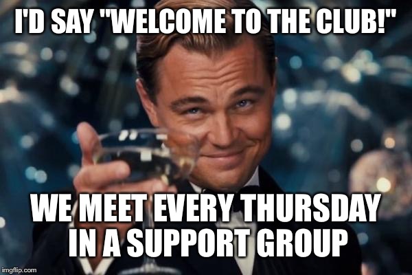 Leonardo Dicaprio Cheers Meme | I'D SAY "WELCOME TO THE CLUB!" WE MEET EVERY THURSDAY IN A SUPPORT GROUP | image tagged in memes,leonardo dicaprio cheers | made w/ Imgflip meme maker