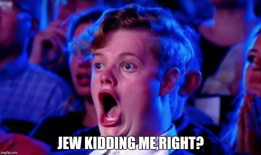 Surprised Open Mouth | JEW KIDDING ME,RIGHT? | image tagged in surprised open mouth | made w/ Imgflip meme maker