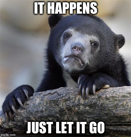 Confession Bear Meme | IT HAPPENS JUST LET IT GO | image tagged in memes,confession bear | made w/ Imgflip meme maker
