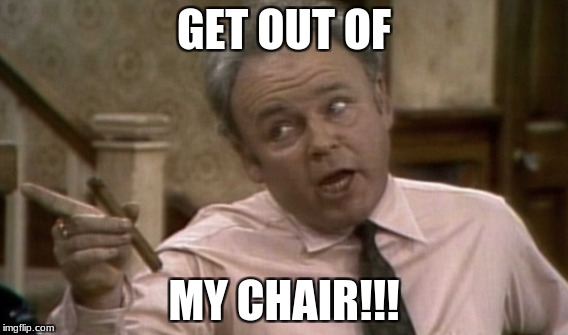 get out of my chair | GET OUT OF; MY CHAIR!!! | image tagged in funny archie bunker | made w/ Imgflip meme maker