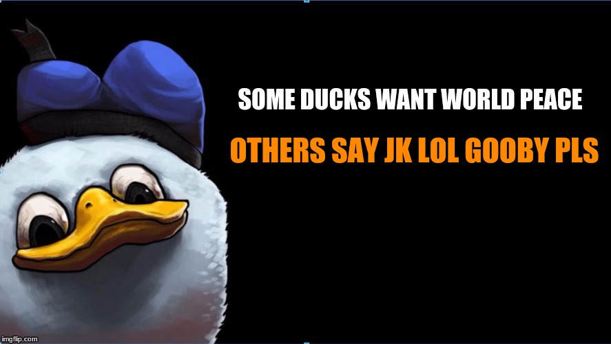 SOME DUCKS WANT WORLD PEACE; OTHERS SAY JK LOL GOOBY PLS | image tagged in hd dolan | made w/ Imgflip meme maker