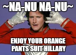 Na-Nu Na-nu | ~NA-NU NA-NU~; ENJOY YOUR ORANGE PANTS SUIT HILLARY | image tagged in hillaryclinton | made w/ Imgflip meme maker