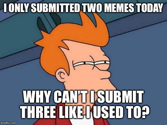 Does anyone know why I can only submit two memes? | I ONLY SUBMITTED TWO MEMES TODAY; WHY CAN’T I SUBMIT THREE LIKE I USED TO? | image tagged in memes,futurama fry | made w/ Imgflip meme maker