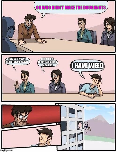 Boardroom Meeting Suggestion | OK WHO DIDN'T MAKE THE DOUGHNUTS; I DID SO IT WASN'T ME THAT DIDN'T  MAKE IT; I DID MAKE IT TO BUT I  AM ALIGRIC TO DONUTS; I HAVE WEED | image tagged in memes,boardroom meeting suggestion | made w/ Imgflip meme maker