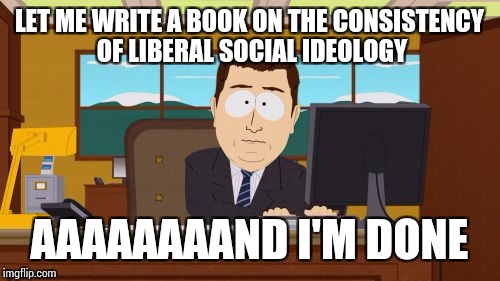 Aaaaand Its Gone | LET ME WRITE A BOOK ON THE CONSISTENCY OF LIBERAL SOCIAL IDEOLOGY; AAAAAAAAND I'M DONE | image tagged in memes,aaaaand its gone | made w/ Imgflip meme maker