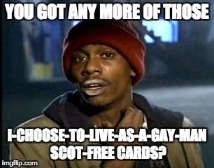 Y'all Got Any More Of That Meme | YOU GOT ANY MORE OF THOSE; I-CHOOSE-TO-LIVE-AS-A-GAY-MAN SCOT-FREE CARDS? | image tagged in memes,yall got any more of,AdviceAnimals | made w/ Imgflip meme maker