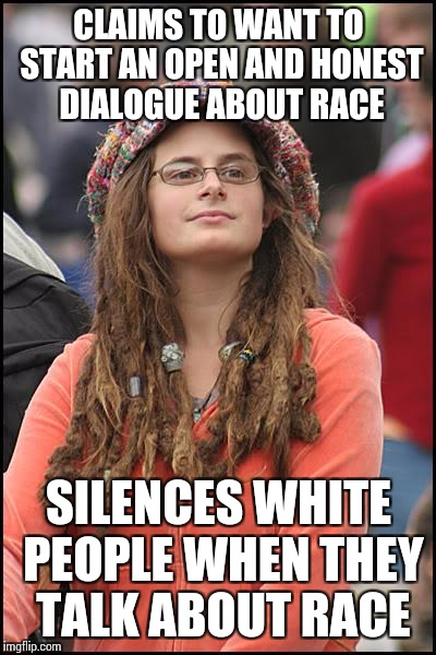 College Liberal Meme | CLAIMS TO WANT TO START AN OPEN AND HONEST DIALOGUE ABOUT RACE; SILENCES WHITE PEOPLE WHEN THEY TALK ABOUT RACE | image tagged in memes,college liberal | made w/ Imgflip meme maker