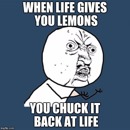 Harsh
 | WHEN LIFE GIVES YOU LEMONS; YOU CHUCK IT BACK AT LIFE | image tagged in memes,y u no | made w/ Imgflip meme maker