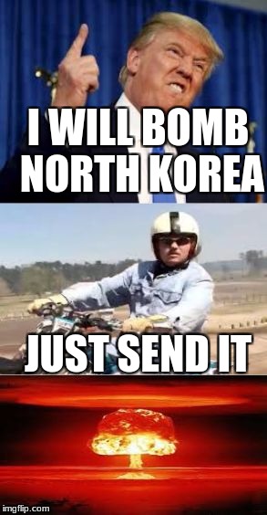 I WILL BOMB NORTH KOREA; JUST SEND IT | image tagged in donald trump just send it | made w/ Imgflip meme maker