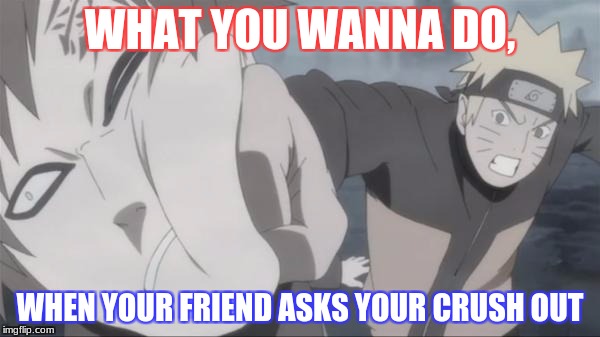 Naruto Punch | WHAT YOU WANNA DO, WHEN YOUR FRIEND ASKS YOUR CRUSH OUT | image tagged in naruto punch | made w/ Imgflip meme maker
