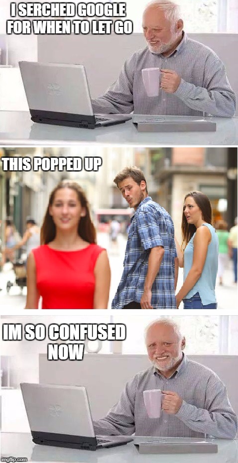 Distracted Boyfriend + Hide the Pain Harold | I SERCHED GOOGLE FOR WHEN TO LET GO; THIS POPPED UP; IM SO CONFUSED NOW | image tagged in distracted boyfriend  hide the pain harold | made w/ Imgflip meme maker