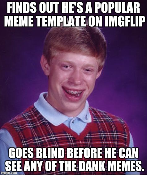 Bad Luck Brian Meme | FINDS OUT HE'S A POPULAR MEME TEMPLATE ON IMGFLIP; GOES BLIND BEFORE HE CAN SEE ANY OF THE DANK MEMES. | image tagged in memes,bad luck brian | made w/ Imgflip meme maker