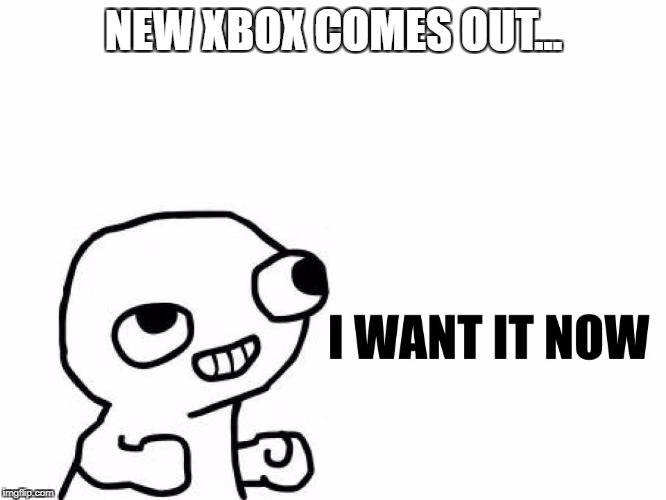 NEW XBOX COMES OUT... | image tagged in i want it now | made w/ Imgflip meme maker