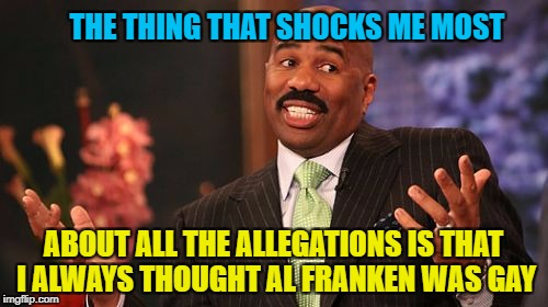 Steve Harvey Meme | THE THING THAT SHOCKS ME MOST ABOUT ALL THE ALLEGATIONS IS THAT I ALWAYS THOUGHT AL FRANKEN WAS GAY | image tagged in memes,steve harvey | made w/ Imgflip meme maker