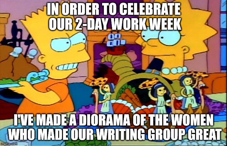 diorama of writing group | IN ORDER TO CELEBRATE OUR 2-DAY WORK WEEK; I'VE MADE A DIORAMA OF THE WOMEN WHO MADE OUR WRITING GROUP GREAT | image tagged in 2-day,work,writing group,writing,diorama,celebrate | made w/ Imgflip meme maker