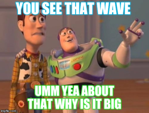 X, X Everywhere | YOU SEE THAT WAVE; UMM YEA ABOUT THAT WHY IS IT BIG | image tagged in memes,x x everywhere | made w/ Imgflip meme maker
