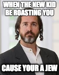 WHEN THE NEW KID BE ROASTING YOU; CAUSE YOUR A JEW | image tagged in booty | made w/ Imgflip meme maker