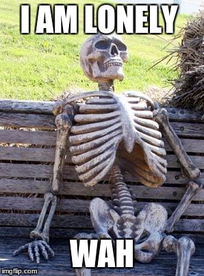 Waiting Skeleton Meme | I AM LONELY; WAH | image tagged in memes,waiting skeleton | made w/ Imgflip meme maker