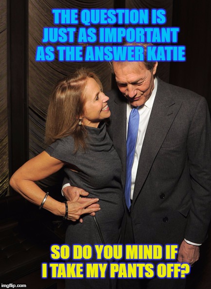 Charlie Rose Hypocritical  | THE QUESTION IS JUST AS IMPORTANT AS THE ANSWER KATIE; SO DO YOU MIND IF I TAKE MY PANTS OFF? | image tagged in charlie rose,cbs,pbs,sexual harassment,liberal hypocrisy,memes | made w/ Imgflip meme maker