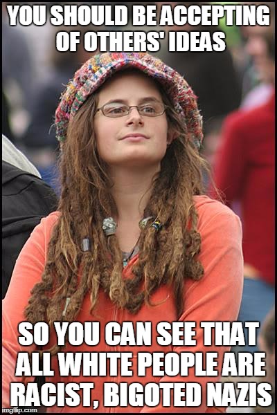 College Liberal | YOU SHOULD BE ACCEPTING OF OTHERS' IDEAS; SO YOU CAN SEE THAT ALL WHITE PEOPLE ARE RACIST, BIGOTED NAZIS | image tagged in memes,college liberal | made w/ Imgflip meme maker