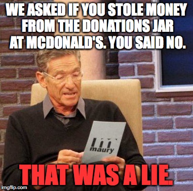 Not-So-Smooth Criminal | WE ASKED IF YOU STOLE MONEY FROM THE DONATIONS JAR AT MCDONALD'S. YOU SAID NO. THAT WAS A LIE. | image tagged in maury lie detector | made w/ Imgflip meme maker