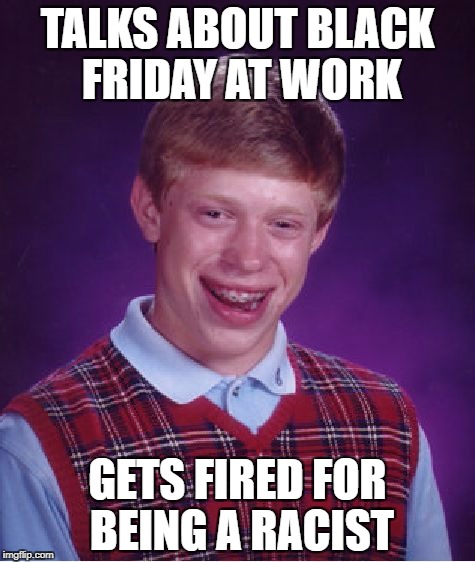 Bad Luck Brian | TALKS ABOUT BLACK FRIDAY AT WORK; GETS FIRED FOR BEING A RACIST | image tagged in memes,bad luck brian | made w/ Imgflip meme maker