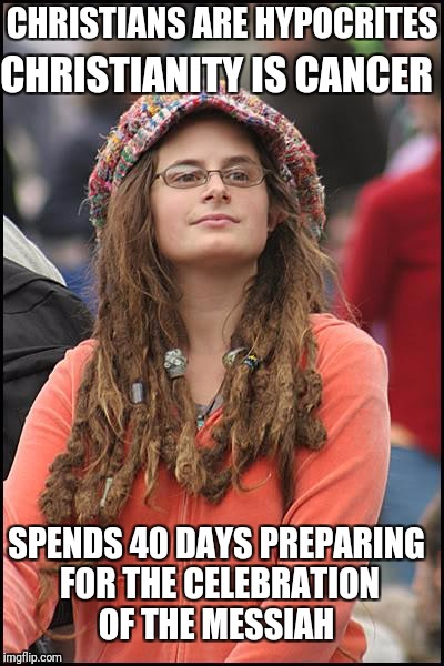 College Liberal | CHRISTIANITY IS CANCER; CHRISTIANS ARE HYPOCRITES; SPENDS 40 DAYS PREPARING FOR THE CELEBRATION OF THE MESSIAH | image tagged in memes,college liberal | made w/ Imgflip meme maker