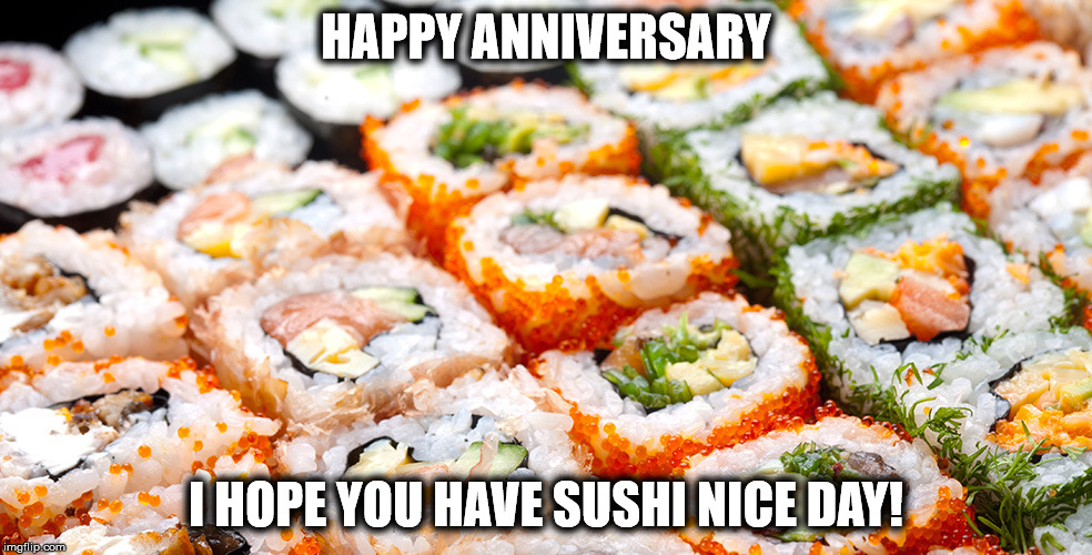 Sushi Nice Anniversary | HAPPY ANNIVERSARY; I HOPE YOU HAVE SUSHI NICE DAY! | image tagged in sushi,anniversary | made w/ Imgflip meme maker
