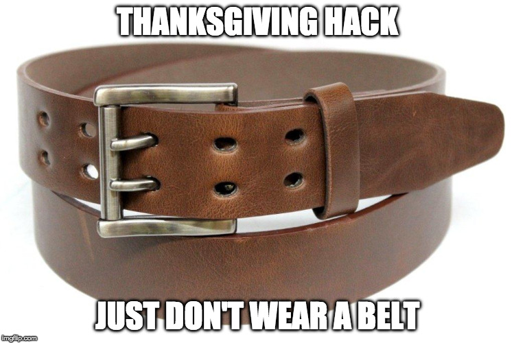 Happy Thanksgiving | THANKSGIVING HACK; JUST DON'T WEAR A BELT | image tagged in belt,life hack,thanksgiving | made w/ Imgflip meme maker
