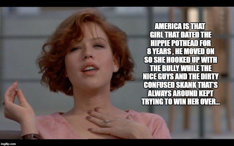 Molly Ringwald smoking | AMERICA IS THAT GIRL THAT DATED THE HIPPIE POTHEAD FOR 8 YEARS , HE MOVED ON SO SHE HOOKED UP WITH THE BULLY WHILE THE NICE GUYS AND THE DIRTY CONFUSED SKANK THAT'S ALWAYS AROUND KEPT TRYING TO WIN HER OVER... | image tagged in molly ringwald smoking | made w/ Imgflip meme maker
