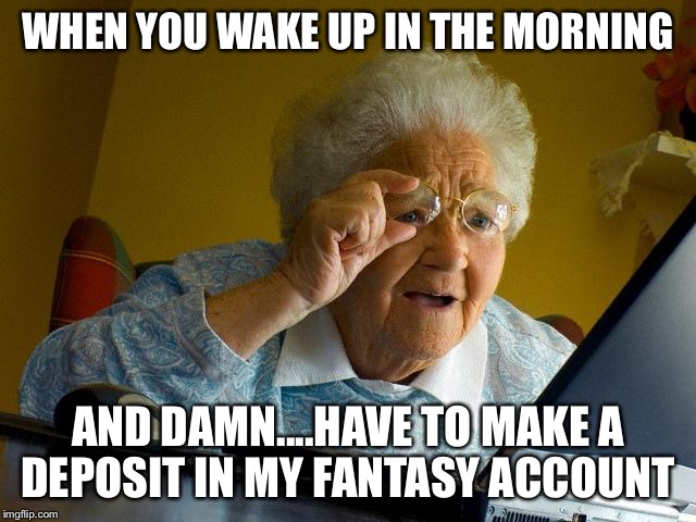 Grandma Finds The Internet Meme | WHEN YOU WAKE UP IN THE MORNING; AND DAMN....HAVE TO MAKE A DEPOSIT IN MY FANTASY ACCOUNT | image tagged in memes,grandma finds the internet | made w/ Imgflip meme maker