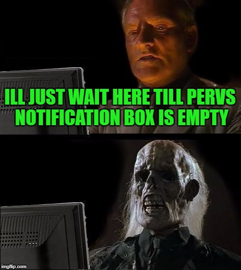 I'll Just Wait Here | ILL JUST WAIT HERE TILL PERVS NOTIFICATION BOX IS EMPTY | image tagged in memes,ill just wait here | made w/ Imgflip meme maker