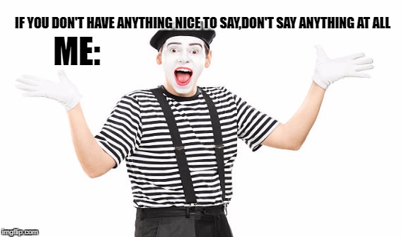 IF YOU DON'T HAVE ANYTHING NICE TO SAY,DON'T SAY ANYTHING AT ALL; ME: | image tagged in mime | made w/ Imgflip meme maker