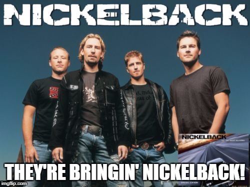 Nickleback | THEY'RE BRINGIN' NICKELBACK! | image tagged in memes,nickleback | made w/ Imgflip meme maker