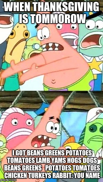 Put It Somewhere Else Patrick | WHEN THANKSGIVING IS TOMMOROW; I GOT BEANS GREENS POTATOES TOMATOES LAMB YAMS HOGS DOGS BEANS GREENS 
 POTATOES TOMATOES CHICKEN TURKEYS RABBIT. YOU NAME | image tagged in memes,put it somewhere else patrick | made w/ Imgflip meme maker