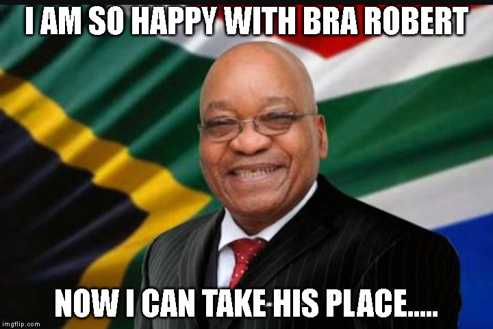 Jacob Zuma  | I AM SO HAPPY WITH BRA ROBERT; NOW I CAN TAKE HIS PLACE..... | image tagged in jacob zuma | made w/ Imgflip meme maker