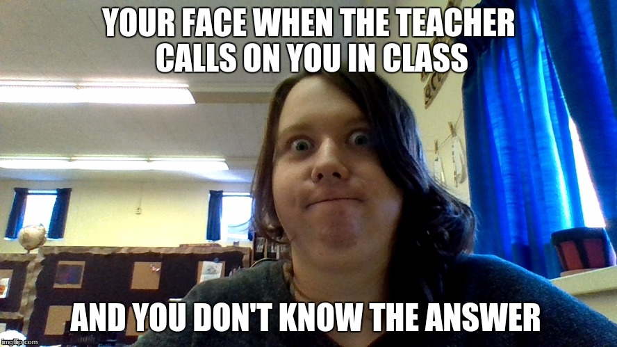 YOUR FACE WHEN THE TEACHER CALLS ON YOU IN CLASS; AND YOU DON'T KNOW THE ANSWER | image tagged in that feeling when,i know that feel bro,oh god why | made w/ Imgflip meme maker