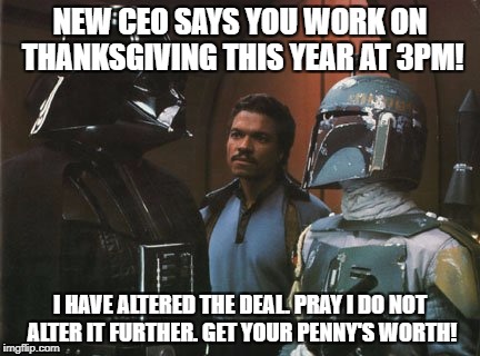 Star Wars Darth Vader Altering the Deal  | NEW CEO SAYS YOU WORK ON THANKSGIVING THIS YEAR AT 3PM! I HAVE ALTERED THE DEAL. PRAY I DO NOT ALTER IT FURTHER. GET YOUR PENNY'S WORTH! | image tagged in star wars darth vader altering the deal | made w/ Imgflip meme maker