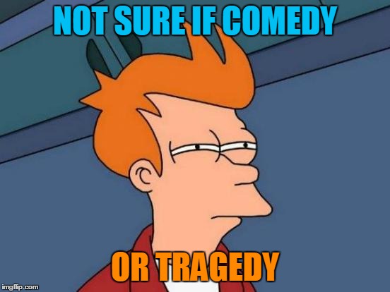 Futurama Fry Meme | NOT SURE IF COMEDY OR TRAGEDY | image tagged in memes,futurama fry | made w/ Imgflip meme maker