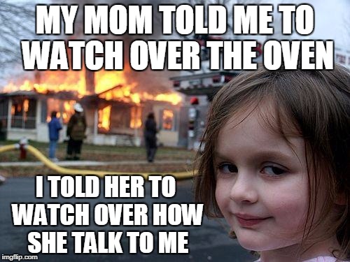 Disaster Girl Meme | MY MOM TOLD ME TO WATCH OVER THE OVEN; I TOLD HER TO WATCH OVER HOW SHE TALK TO ME | image tagged in memes,disaster girl | made w/ Imgflip meme maker