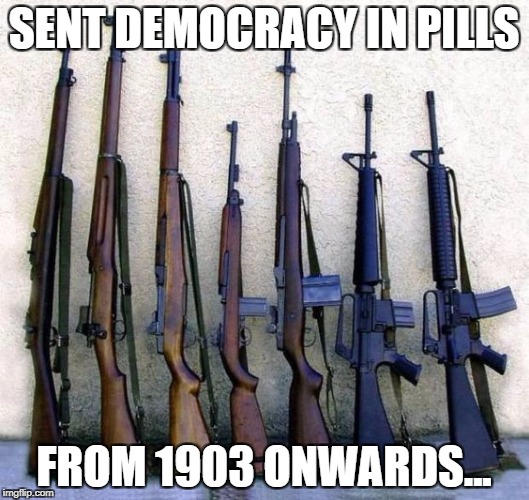 democracy pills | SENT DEMOCRACY IN PILLS; FROM 1903 ONWARDS... | image tagged in democracy gun | made w/ Imgflip meme maker