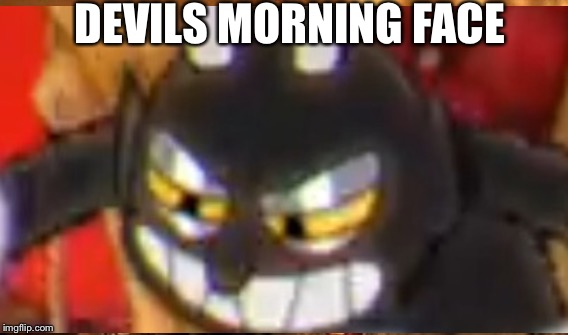 Nice pause | DEVILS MORNING FACE | image tagged in funny | made w/ Imgflip meme maker