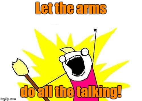X All The Y Meme | Let the arms do all the talking! | image tagged in memes,x all the y | made w/ Imgflip meme maker