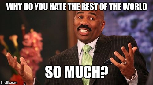 Steve Harvey Meme | WHY DO YOU HATE THE REST OF THE WORLD SO MUCH? | image tagged in memes,steve harvey | made w/ Imgflip meme maker