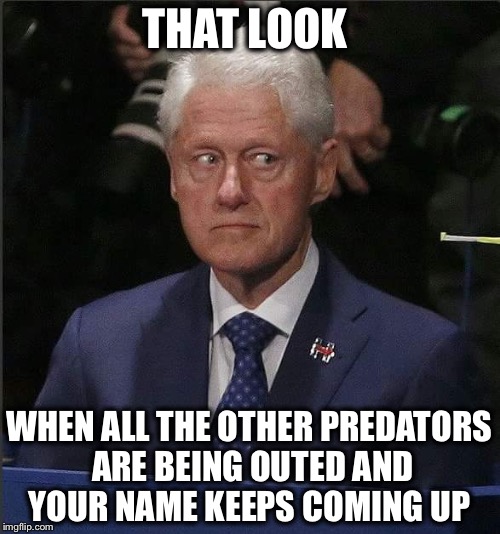 Bill Clinton Scared | THAT LOOK; WHEN ALL THE OTHER PREDATORS ARE BEING OUTED AND YOUR NAME KEEPS COMING UP | image tagged in bill clinton scared,predator,hillary,harvey weinstein | made w/ Imgflip meme maker