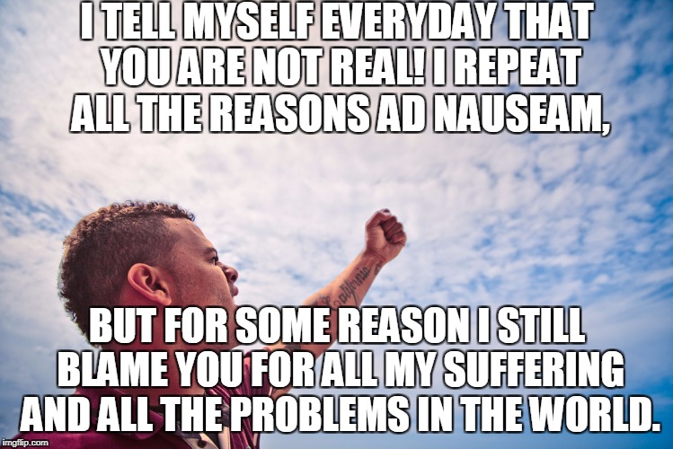 I used to do this everyday but someone told me that this is "only" atheist rhetoric when others do it.  | I TELL MYSELF EVERYDAY THAT YOU ARE NOT REAL! I REPEAT ALL THE REASONS AD NAUSEAM, BUT FOR SOME REASON I STILL BLAME YOU FOR ALL MY SUFFERING AND ALL THE PROBLEMS IN THE WORLD. | image tagged in memes,angry,atheist,anti religion,god,atheism | made w/ Imgflip meme maker