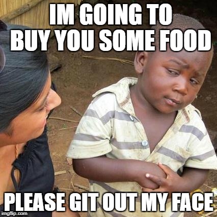 Third World Skeptical Kid Meme | IM GOING TO BUY YOU SOME FOOD; PLEASE GIT OUT MY FACE | image tagged in memes,third world skeptical kid | made w/ Imgflip meme maker