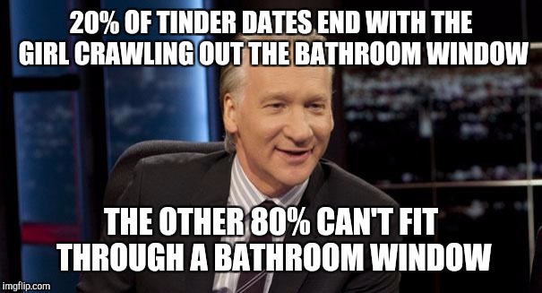 A typical Tinder date | 20% OF TINDER DATES END WITH THE GIRL CRAWLING OUT THE BATHROOM WINDOW; THE OTHER 80% CAN'T FIT THROUGH A BATHROOM WINDOW | image tagged in bill maher new rule | made w/ Imgflip meme maker